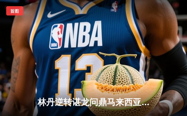 林丹逆转谌龙问鼎马来西亚羽球公开赛 中国双雄会师决赛上演史诗对决