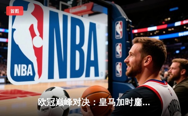 欧冠巅峰对决：皇马加时鏖战3-2力克拜仁，维尼修斯造2球+绝杀助攻