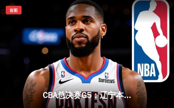 CBA总决赛G5：辽宁本钢逆转广东华南虎，赵继伟37分创生涯新高