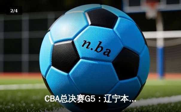 CBA总决赛G5：辽宁本钢逆转广东华南虎，赵继伟37分创生涯新高 - 2
