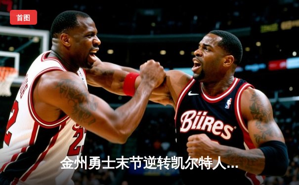 金州勇士末节逆转凯尔特人，库里狂砍41分带队捍卫主场