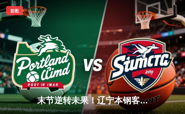 末节逆转未果！辽宁本钢客场惜败浙江广厦 赵继伟空砍30+9
