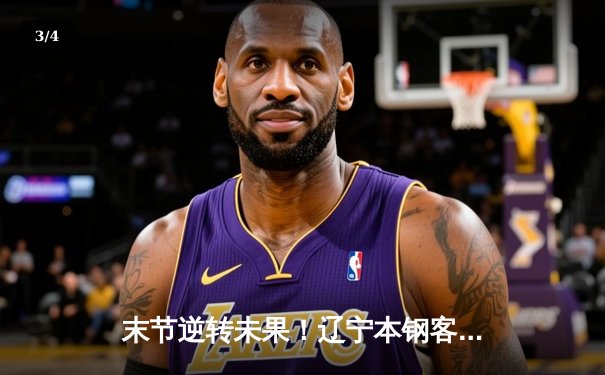 末节逆转未果！辽宁本钢客场惜败浙江广厦 赵继伟空砍30+9 - 3