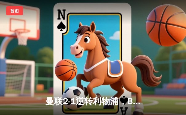 曼联2-1逆转利物浦，B费传射建功，红魔终结红军英超不败纪录