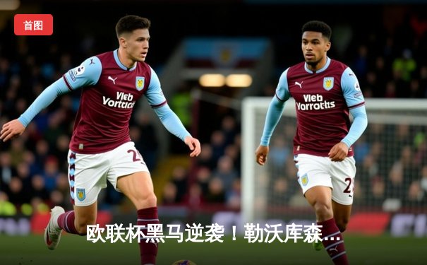 欧联杯黑马逆袭！勒沃库森3-2绝杀罗马，赛季不败神话延续至47场