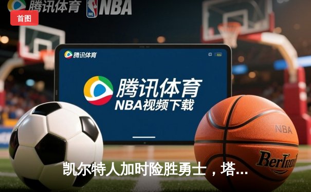 凯尔特人加时险胜勇士，塔图姆44分主导惊天逆转