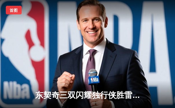 东契奇三双闪耀独行侠胜雷霆，欧文关键三分锁定天王山胜利